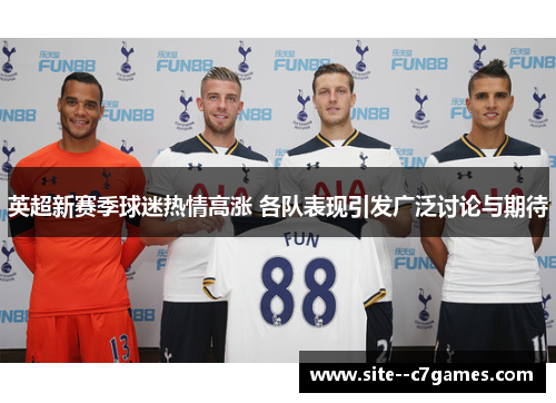 英超新赛季球迷热情高涨 各队表现引发广泛讨论与期待 英超新赛季球迷热情高涨 各队表现引发广泛讨论与期待