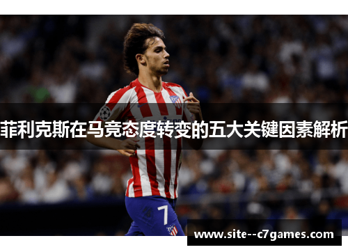 菲利克斯在马竞态度转变的五大关键因素解析 菲利克斯在马竞态度转变的五大关键因素解析