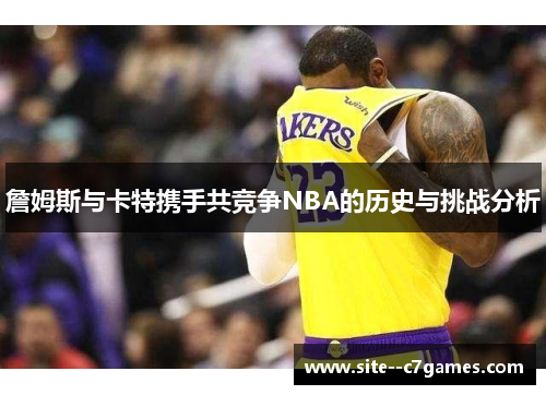詹姆斯与卡特携手共竞争NBA的历史与挑战分析