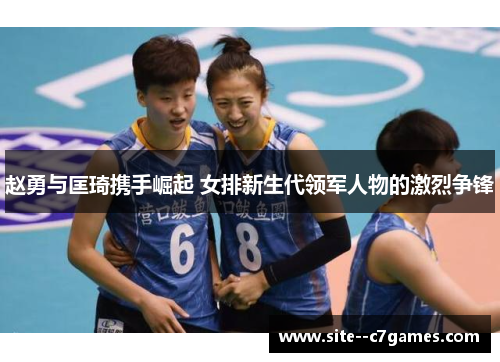 赵勇与匡琦携手崛起 女排新生代领军人物的激烈争锋 赵勇与匡琦携手崛起 女排新生代领军人物的激烈争锋