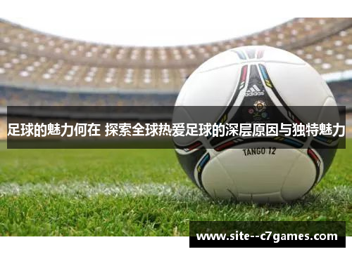 足球的魅力何在 探索全球热爱足球的深层原因与独特魅力 足球的魅力何在 探索全球热爱足球的深层原因与独特魅力