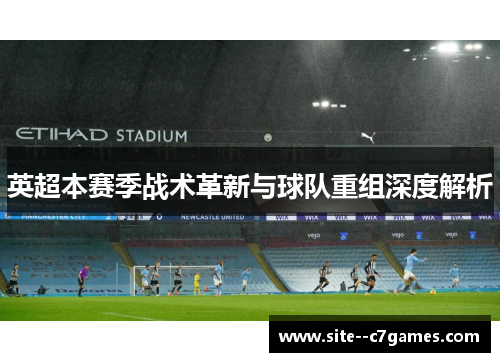 英超本赛季战术革新与球队重组深度解析 英超本赛季战术革新与球队重组深度解析