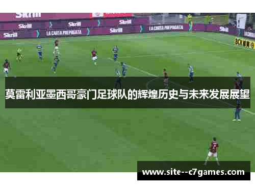 莫雷利亚墨西哥豪门足球队的辉煌历史与未来发展展望 莫雷利亚墨西哥豪门足球队的辉煌历史与未来发展展望