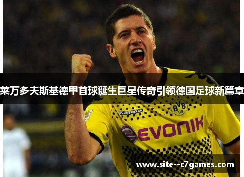 莱万多夫斯基德甲首球诞生巨星传奇引领德国足球新篇章 莱万多夫斯基德甲首球诞生巨星传奇引领德国足球新篇章