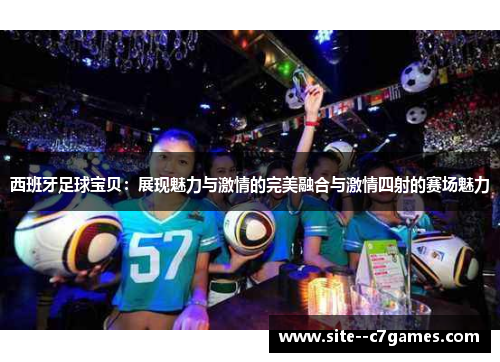 西班牙足球宝贝:展现魅力与激情的完美融合与激情四射的赛场魅力 西班牙足球宝贝:展现魅力与激情的完美融合与激情四射的赛场魅力