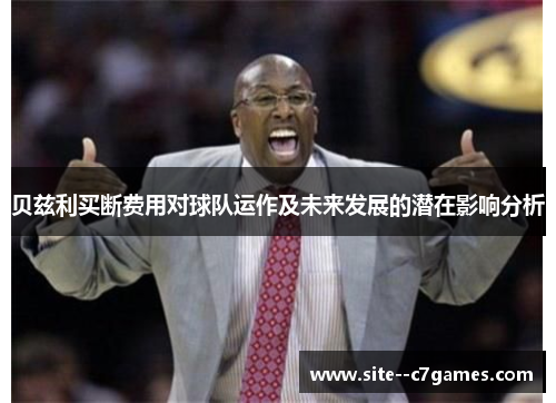 贝兹利买断费用对球队运作及未来发展的潜在影响分析 贝兹利买断费用对球队运作及未来发展的潜在影响分析
