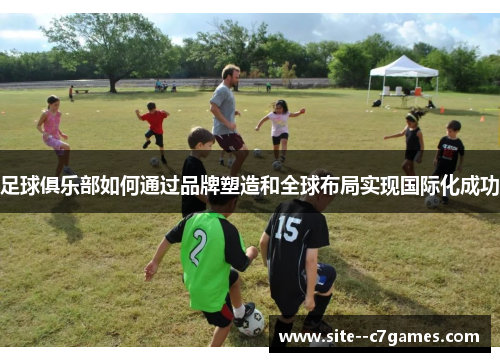 足球俱乐部如何通过品牌塑造和全球布局实现国际化成功 足球俱乐部如何通过品牌塑造和全球布局实现国际化成功