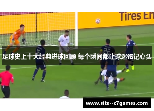 足球史上十大经典进球回顾 每个瞬间都让球迷铭记心头 足球史上十大经典进球回顾 每个瞬间都让球迷铭记心头