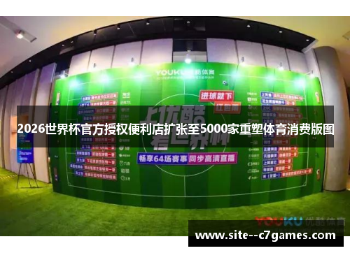 2026世界杯官方授权便利店扩张至5000家重塑体育消费版图