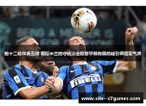 前十二轮仅丢五球 国际米兰防守统治全欧意甲最稳固防线引领冠军气质