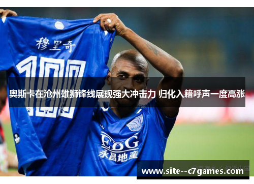 奥斯卡在沧州雄狮锋线展现强大冲击力 归化入籍呼声一度高涨