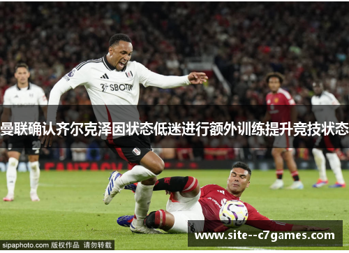 曼联确认齐尔克泽因状态低迷进行额外训练提升竞技状态 曼联确认齐尔克泽因状态低迷进行额外训练提升竞技状态
