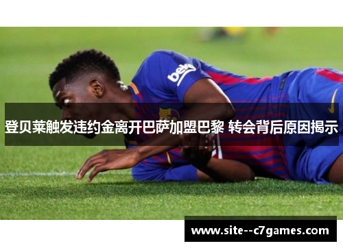 登贝莱触发违约金离开巴萨加盟巴黎 转会背后原因揭示 登贝莱触发违约金离开巴萨加盟巴黎 转会背后原因揭示