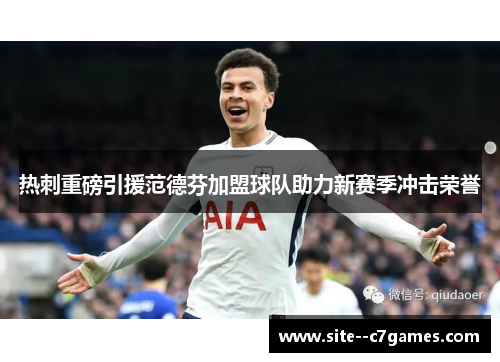 热刺重磅引援范德芬加盟球队助力新赛季冲击荣誉 热刺重磅引援范德芬加盟球队助力新赛季冲击荣誉