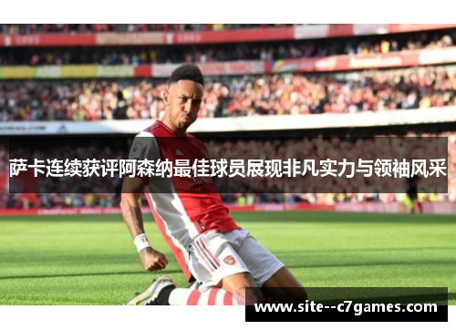 萨卡连续获评阿森纳最佳球员展现非凡实力与领袖风采