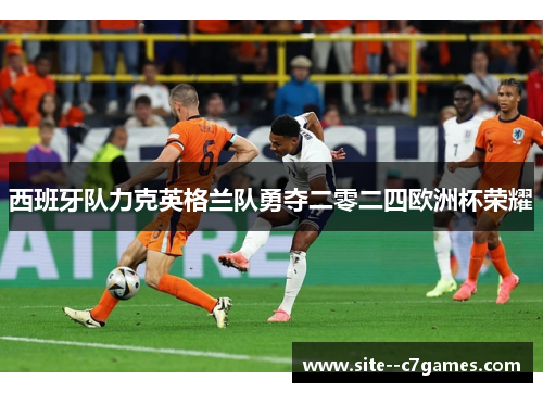 西班牙队力克英格兰队勇夺二零二四欧洲杯荣耀 西班牙队力克英格兰队勇夺二零二四欧洲杯荣耀