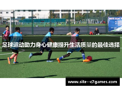 足球运动助力身心健康提升生活质量的最佳选择 足球运动助力身心健康提升生活质量的最佳选择
