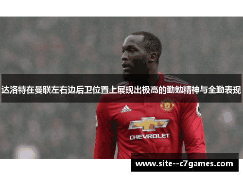 达洛特在曼联左右边后卫位置上展现出极高的勤勉精神与全勤表现 达洛特在曼联左右边后卫位置上展现出极高的勤勉精神与全勤表现