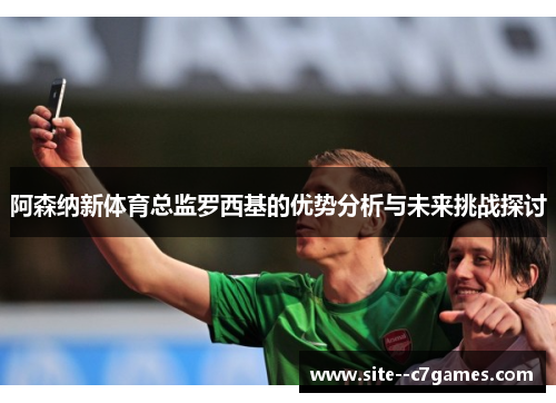 阿森纳新体育总监罗西基的优势分析与未来挑战探讨
