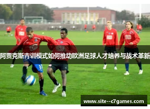 阿贾克斯青训模式如何推动欧洲足球人才培养与战术革新