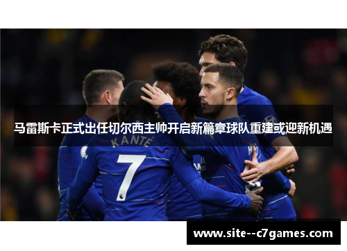 马雷斯卡正式出任切尔西主帅开启新篇章球队重建或迎新机遇