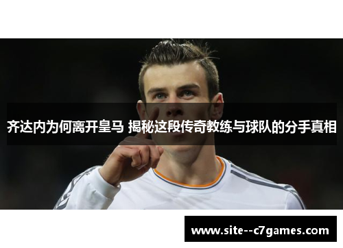 齐达内为何离开皇马 揭秘这段传奇教练与球队的分手真相
