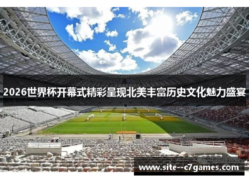 2026世界杯开幕式精彩呈现北美丰富历史文化魅力盛宴 2026世界杯开幕式精彩呈现北美丰富历史文化魅力盛宴