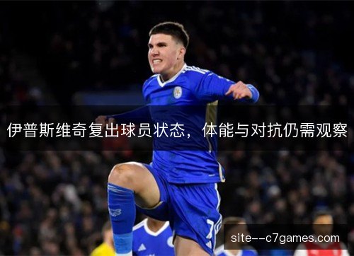 伊普斯维奇复出球员状态,体能与对抗仍需观察 伊普斯维奇复出球员状态,体能与对抗仍需观察