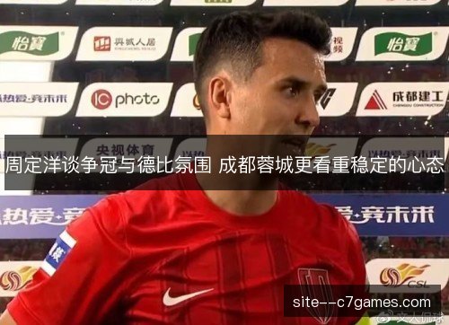 周定洋谈争冠与德比氛围 成都蓉城更看重稳定的心态 周定洋谈争冠与德比氛围 成都蓉城更看重稳定的心态